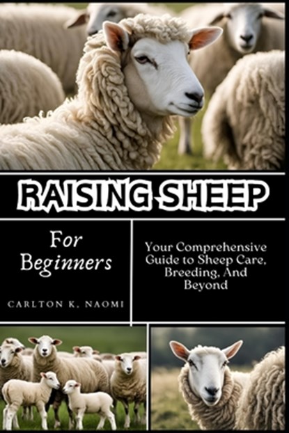 Raising Sheep for Beginners: Your Comprehensive Guide to Sheep Care, Breeding, And Beyond, Carlton K. Naomi - Paperback - 9798332877827