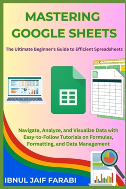 Mastering Google Sheets: The Ultimate Beginner's Guide to Efficient Spreadsheets: Navigate, Analyze, and Visualize Data with Easy-to-Follow Tut, Ibnul Jaif Farabi - Paperback - 9798332919695