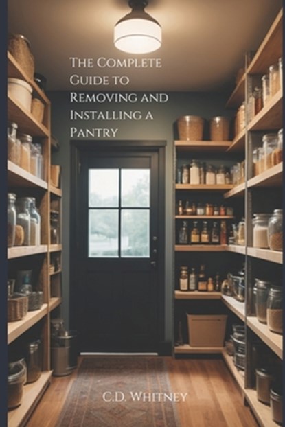 The Complete Guide to Removing and Installing a Pantry, C. D. Whitney - Paperback - 9798332919725