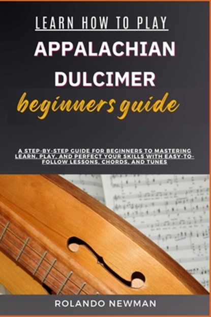 Learn How to Play Appalachian Dulcimer Beginners Guide: A Step-By-Step Guide For Beginners To Mastering Learn, Play, And Perfect Your Skills With Easy, Rolando Newman - Paperback - 9798333006431