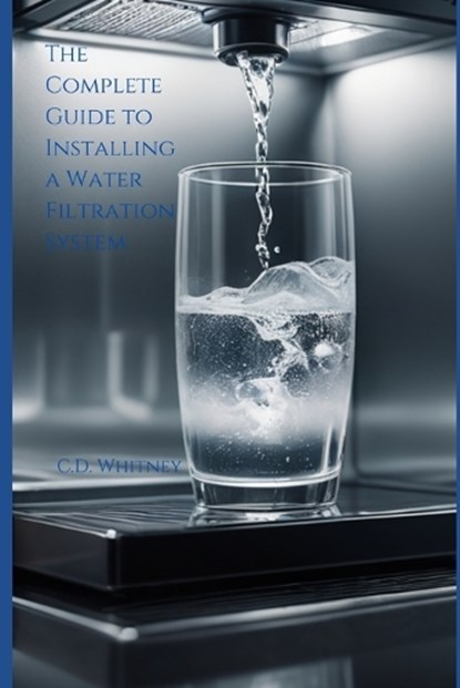 The Complete Guide to Installing a Water Filtration System, C. D. Whitney - Paperback - 9798333007506