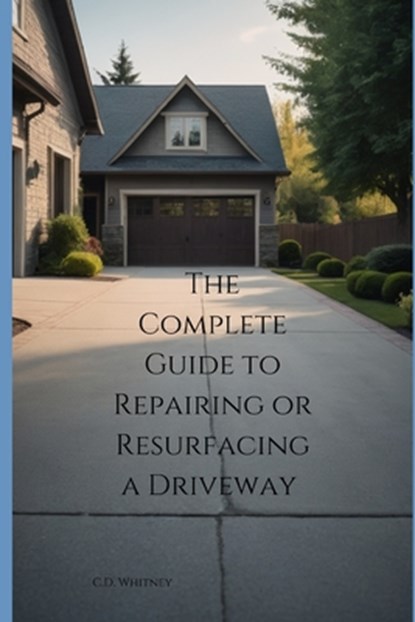 The Complete Guide to Repairing or Resurfacing a Driveway, C. D. Whitney - Paperback - 9798333088079