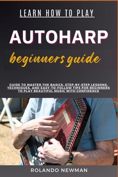 Learn How to Play Autoharp Beginners Guide: Guide To Master The Basics, Step-By-Step Lessons, Techniques, And Easy-To-Follow Tips For Beginners To Pla, Rolando Newman - Paperback - 9798333090508