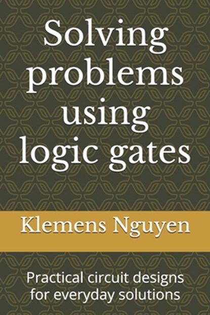 Solving problems using logic gates: Practical circuit designs for everyday solutions, Klemens Nguyen - Paperback - 9798333198754