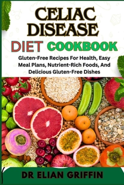 Celiac Disease Diet Cookbook: Gluten-Free Recipes For Health, Easy Meal Plans, Nutrient-Rich Foods, And Delicious Gluten-Free Dishes, Elian Griffin - Paperback - 9798333319777