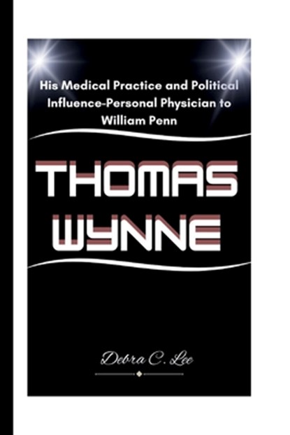 Thomas Wynne: His Medical Practice and Political Influence-Personal Physician to William Penn, Debra C. Lee - Paperback - 9798333404084