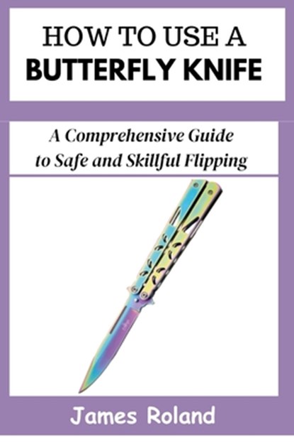 How to Use a Butterfly Knife: A Comprehensive Guide to Safe and Skillful Flipping, James Roland - Paperback - 9798333482686