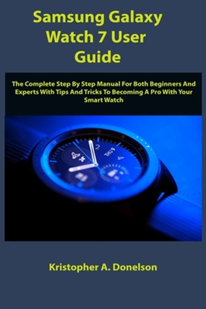 Samsung Galaxy Watch 7 User Guide: The Complete Step By Step Manual For Both Beginners And Experts With Tips And Tricks To Becoming A Pro With Your Sm, Kristopher A. Donelson - Paperback - 9798333503664