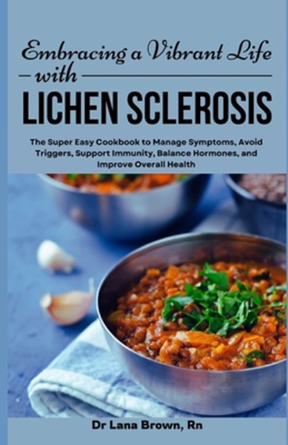 Embracing a Vibrant Life with Lichen Sclerosis: The Super Easy Cookbook to Manage Symptoms, Avoid Triggers, Support Immunity, Balance Hormones, and Im, Lana Brown - Paperback - 9798333576613