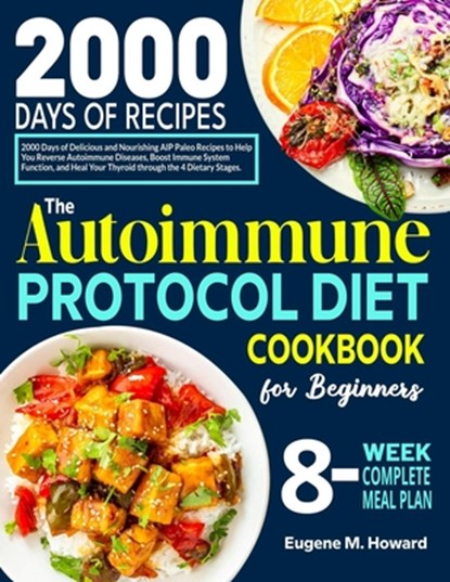 The Autoimmune Protocol Diet Cookbook for Beginners: 2000 Days of Delicious and Nourishing AIP Paleo Recipes to Help You Reverse Autoimmune Diseases,, Eugene M. Howard - Paperback - 9798333593634