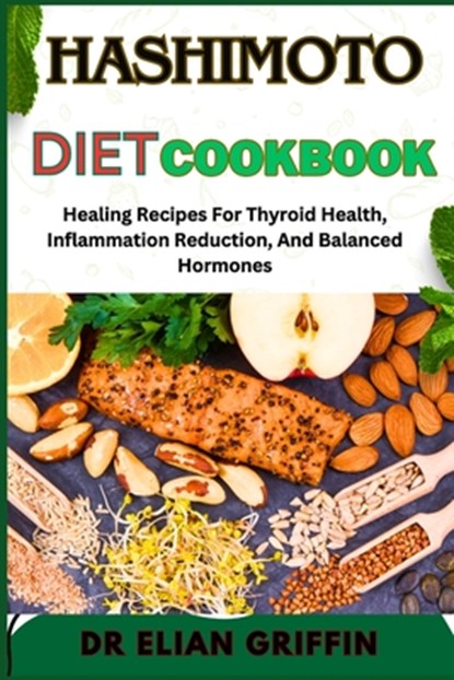 Hashimoto Diet Cookbook: Healing Recipes For Thyroid Health, Inflammation Reduction, And Balanced Hormones, Elian Griffin - Paperback - 9798333674777