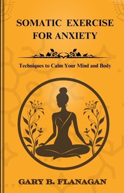 Somatic Exercise For Anxiety: Techniques to Calm Your Mind and Body, Gary B. Gary B. Flanagan - Paperback - 9798333686626
