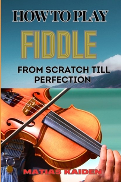 How to Play Fiddle from Scratch Till Perfection: Beginner's Guide To Learning Techniques, Tunes, And Performance Skills To Expert Level, Matias Kaiden - Paperback - 9798333735874