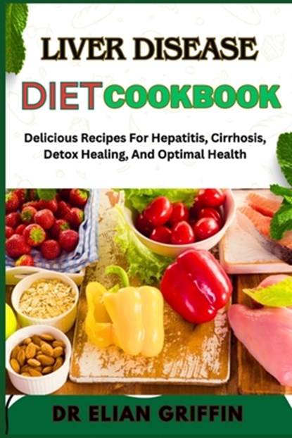 Liver Disease Diet Cookbook: Delicious Recipes For Hepatitis, Cirrhosis, Detox Healing, And Optimal Health, Elian Griffin - Paperback - 9798333804006