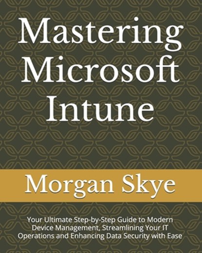 Mastering Microsoft Intune: Your Ultimate Step-by-Step Guide to Modern Device Management, Streamlining Your IT Operations and Enhancing Data Secur, Morgan Skye - Paperback - 9798333937162