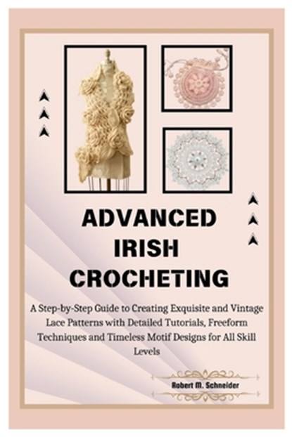 Advanced Irish Crocheting: A Step-by-Step Guide to Creating Exquisite and Vintage Lace Patterns with Detailed Tutorials, Freeform Techniques and, Robert M. Schneider - Paperback - 9798334005815