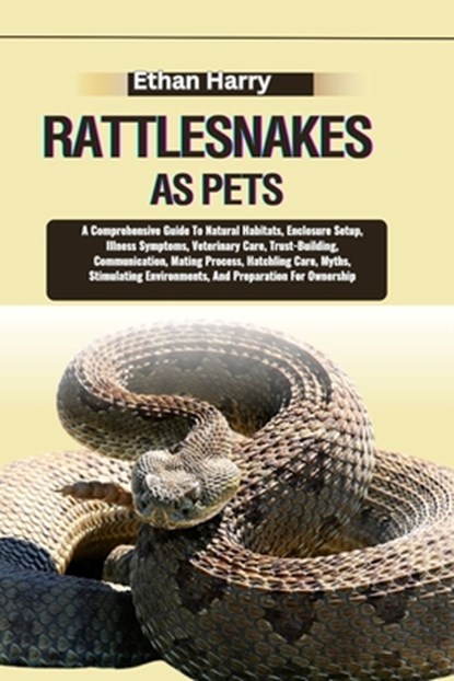 Rattlesnakes as Pets: A Comprehensive Guide To Natural Habitats, Enclosure Setup, Illness Symptoms, Veterinary Care, Trust-Building, Communi, Ethan Harry - Paperback - 9798334076129