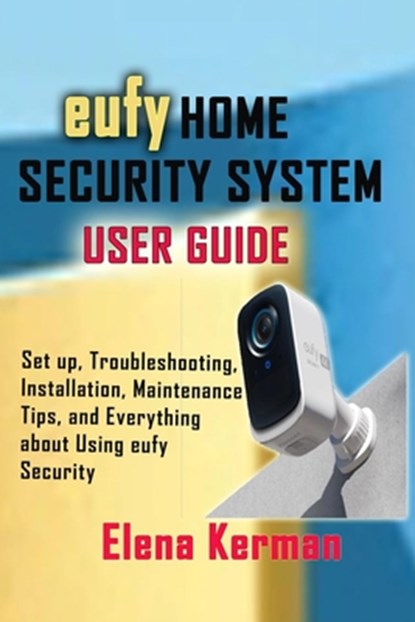 eufy HOME SECURITY SYSTEM USER GUIDE: Set up, Troubleshooting, Installation, Maintenance Tips, and Everything about Using eufy Security, Elena Kerman - Paperback - 9798334115439