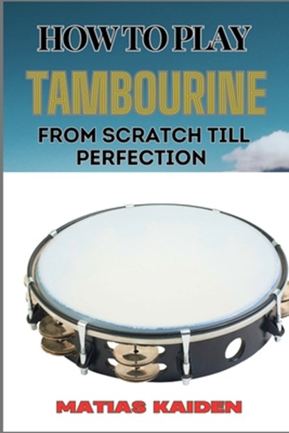 How to Play Tambourine from Scratch Till Perfection: Advanced Techniques, Essential Tips For Perfecting Rhythm, Hand Positions, And Performance Skills, Matias Kaiden - Paperback - 9798334155480