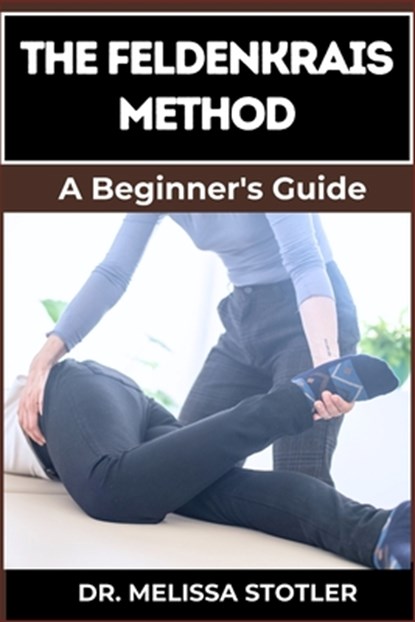 The Feldenkrais Method: Better Movement, Enhanced Flexibility, And Pain Relief Through Mindful Awareness And Neuroplasticity Techniques, Melissa Stotler - Paperback - 9798334157255