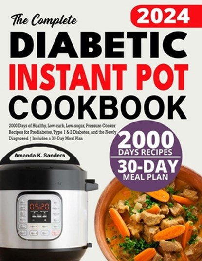 The Complete Diabetic Instant Pot Cookbook: 2000 Days of Healthy, Low-carb, Low-sugar, Pressure Cooker Recipes for Prediabetes, Type 1 & 2 Diabetes, a, Amanda K. Sanders - Paperback - 9798334163324