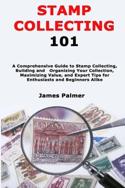 Stamp Collecting 101: A Comprehensive Guide to Stamp Collecting, Building and Organizing Your Collection, Maximizing Value, and Expert Tips, James Palmer - Paperback - 9798334174696