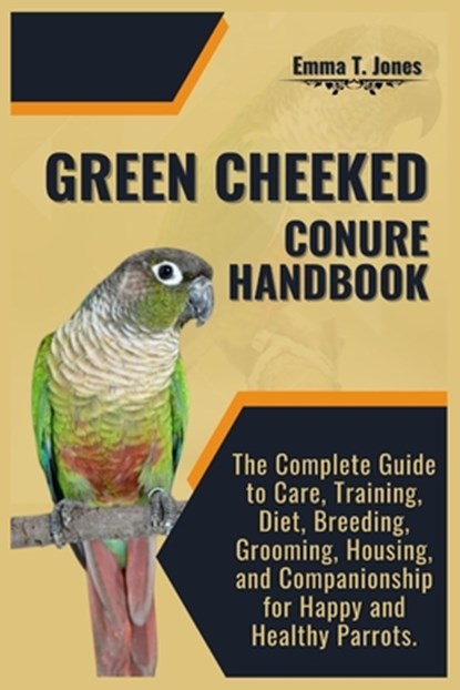 Green Cheeked Conure Handbook: The Complete Guide to Care, Training, Diet, Breeding, Grooming, Housing, and Companionship for Happy and Healthy Parrot, Emma T. Jones - Paperback - 9798334259676