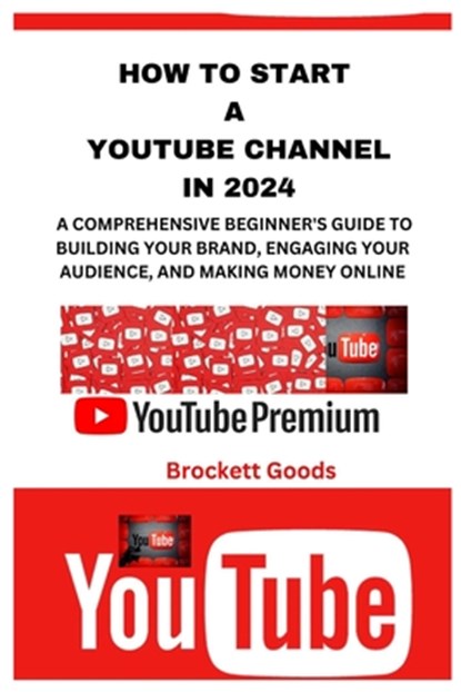 How to Start a Youtube Channel in 2024: A Comprehensive Beginner's Guide to Building Your Brand, Engaging Your Audience, and Making Money Online, Brockett Goods - Paperback - 9798334295193