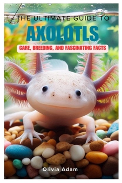 The Ultimate Guide to Axolotls: Care, Breeding, and Fascinating Facts, Olivia Adam - Paperback - 9798334302846