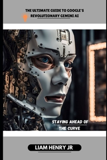 The Ultimate Guide To Google's Revolutionary Gemini AI: Staying Ahead Of The Curve, Liam Henry - Paperback - 9798334515468