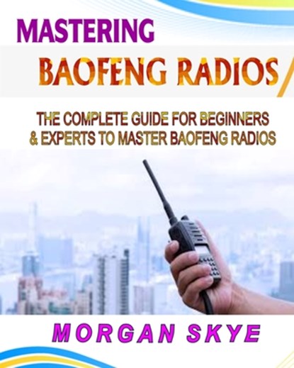 Mastering Baofeng Radios: The Complete Guide for Beginners & Experts to Master Baofeng Radios, Morgan Skye - Paperback - 9798334588103