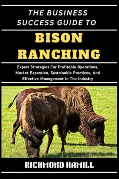 The Business Success Guide to Bison Ranching: Expert Strategies For Profitable Operations, Market Expansion, Sustainable Practices, And Effective Mana, Richmond Hamill - Paperback - 9798334823914