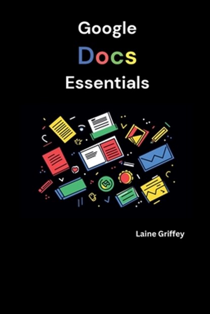 Google Docs Essentials: Your Complete Guide to Document Creation and Collaboration, Laine Griffey - Paperback - 9798334854543