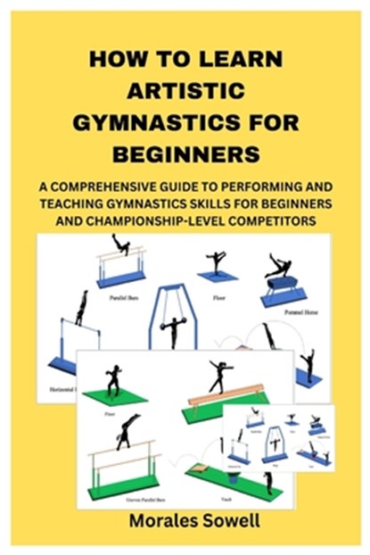 How to Learn Artistic Gymnastics for Beginners: A Comprehensive Guide to Performing and Teaching Gymnastics Skills for Beginners and Championship-Leve, Morales Sowell - Paperback - 9798335115988