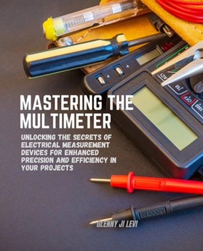 Mastering the Multimeter: Unlocking the Secrets of Electrical Measurement Devices for Enhanced Precision and Efficiency in Your Projects, Glenny Ji Levi - Paperback - 9798335141017