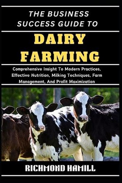 The Business Success Guide to Dairy Farming: Comprehensive Insight To Modern Practices, Effective Nutrition, Milking Techniques, Farm Management, And, Richmond Hamill - Paperback - 9798335190367