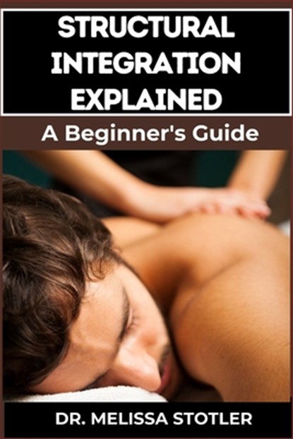 Structural Integration Explained: A Comprehensive Guide To Myofascial Release, Body Alignment, Postural Correction, And Holistic Healing Techniques, Melissa Stotler - Paperback - 9798335194525