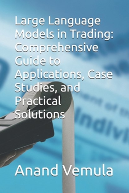 Large Language Models in Trading: Comprehensive Guide to Applications, Case Studies, and Practical Solutions, Anand Vemula - Paperback - 9798335258555
