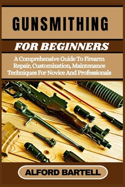 Gunsmithing for Beginners: A Comprehensive Guide To Firearm Repair, Customization, Maintenance Techniques For Novice And Professionals, Alford Bartell - Paperback - 9798335296700