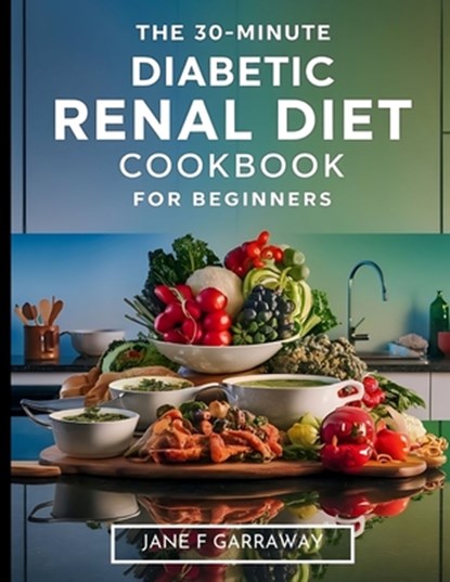 The 30-Minute Diabetic Renal Diet Cookbook For Beginners: Flavourful, Nutritious, and Hassle-Free Kidney-Friendly Low-Sugar, Low-Sodium, and Low-Potas, Jane Garraway - Paperback - 9798335380935