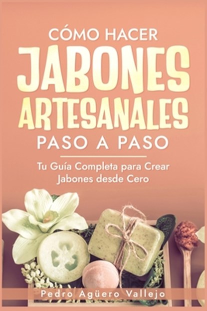 Cómo Hacer Jabones Artesanales Paso a Paso: Tu Guía Completa para Crear Jabones desde Cero Jabón Natural Hecho a Mano, Pedro Agüero Vallejo - Paperback - 9798335509787