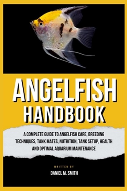 Angelfish Handbook: A Complete Guide to Angelfish Care, Breeding Techniques, Tank Mates, Nutrition, Tank Setup, Health and Optimal Aquarium Maintenanc, Daniel M. Smith - Paperback - 9798335627689