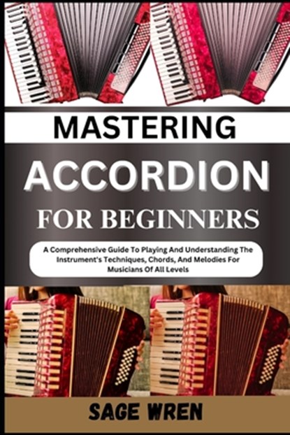 Mastering Accordion for Beginners: A Comprehensive Guide To Playing And Understanding The Instrument's Techniques, Chords, And Melodies For Musicians, Sage Wren - Paperback - 9798335642651