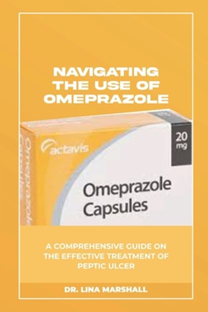Navigating the Use of Omeprazole: A Comprehensive Guide on the Effective Treatment of Peptic Ulcer, Lina Marshall - Paperback - 9798335790673