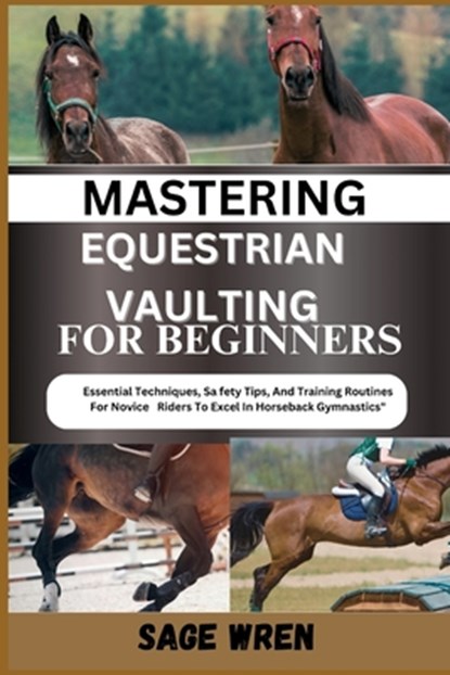 Mastering Equestrian Vaulting for Beginner: Essential Techniques, Safety Tips, And Training Routines For Novice Riders To Excel In Horseback Gymnastic, Sage Wren - Paperback - 9798335828307