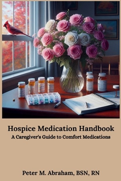 Hospice Medication Handbook: A Caregiver's Guide to Comfort Medications, Peter M. Abraham - Paperback - 9798335919975