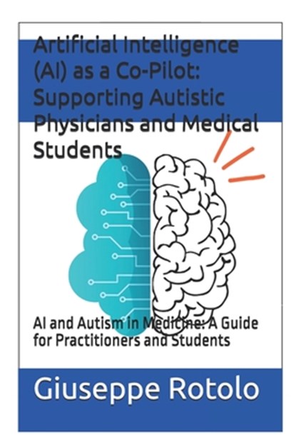 Artificial Intelligence (AI) as a Co-Pilot: Supporting Autistic Physicians and Medical Students: AI and Autism in Medicine: A Guide for Practitioners, Giuseppe Rotolo - Paperback - 9798335980173