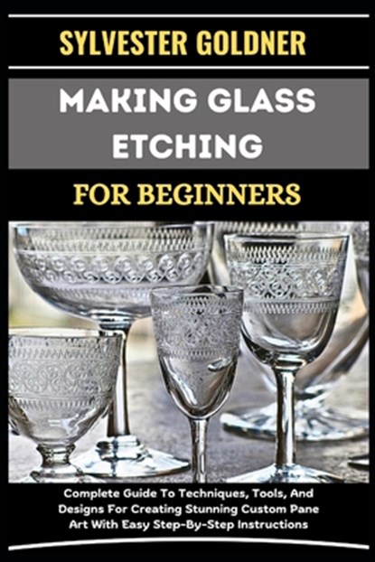 Making Glass Etching for Beginners: Complete Guide To Techniques, Tools, And Designs For Creating Stunning Custom Pane Art With Easy Step-By-Step Inst, Sylvester Goldner - Paperback - 9798335985390