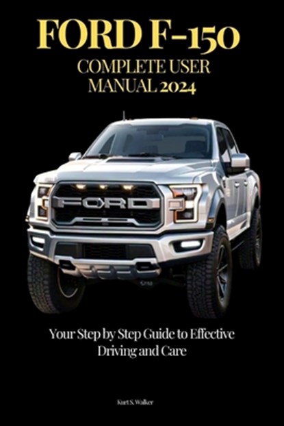 Ford F-150 Complete User Manual: Your Step by Step Guide to Effective Driving and Care, Kurt S. Walker - Paperback - 9798336157437