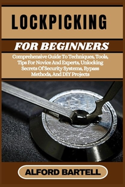Lockpicking for Beginners: Comprehensive Guide To Techniques, Tools, Tips For Novice And Experts, Unlocking Secrets Of Security Systems, Bypass M, Alford Bartell - Paperback - 9798336164190
